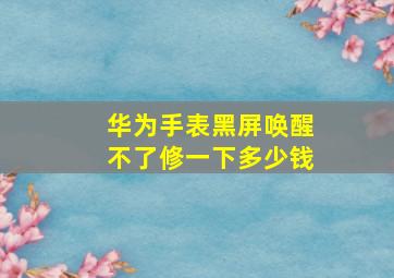 华为手表黑屏唤醒不了修一下多少钱