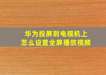 华为投屏到电视机上怎么设置全屏播放视频