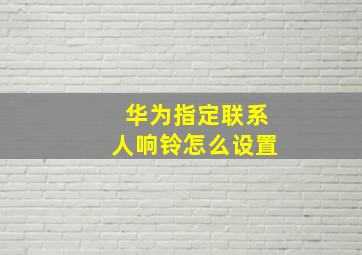 华为指定联系人响铃怎么设置