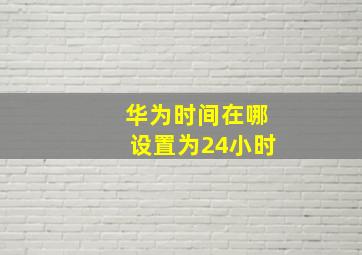 华为时间在哪设置为24小时