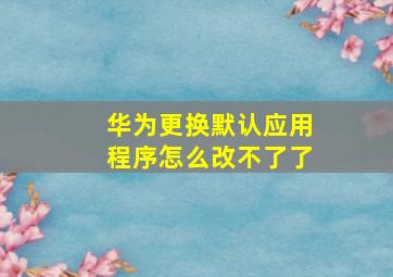 华为更换默认应用程序怎么改不了了