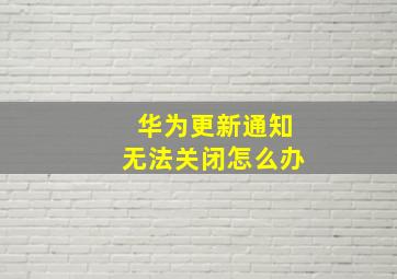 华为更新通知无法关闭怎么办