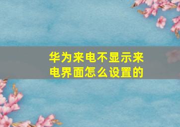 华为来电不显示来电界面怎么设置的