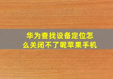 华为查找设备定位怎么关闭不了呢苹果手机