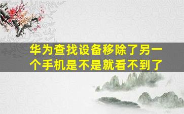 华为查找设备移除了另一个手机是不是就看不到了