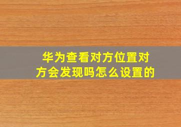 华为查看对方位置对方会发现吗怎么设置的