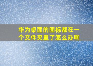 华为桌面的图标都在一个文件夹里了怎么办啊