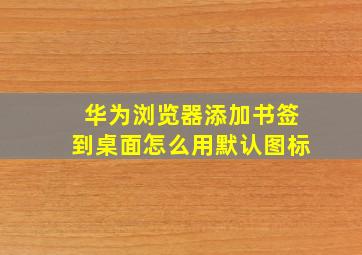 华为浏览器添加书签到桌面怎么用默认图标