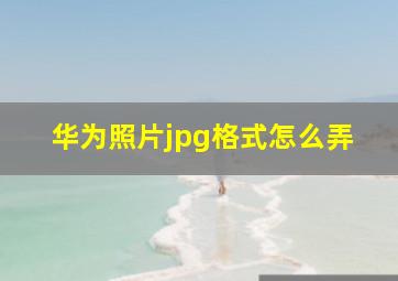 华为照片jpg格式怎么弄