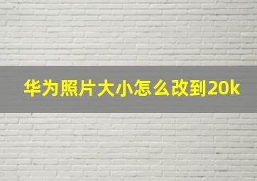 华为照片大小怎么改到20k