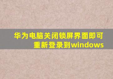 华为电脑关闭锁屏界面即可重新登录到windows