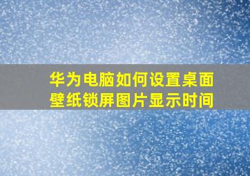 华为电脑如何设置桌面壁纸锁屏图片显示时间