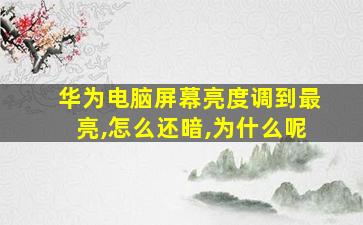 华为电脑屏幕亮度调到最亮,怎么还暗,为什么呢