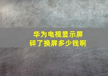 华为电视显示屏碎了换屏多少钱啊