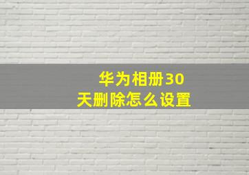 华为相册30天删除怎么设置