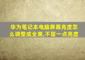 华为笔记本电脑屏幕亮度怎么调整成全黑,不留一点亮度