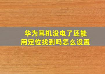 华为耳机没电了还能用定位找到吗怎么设置