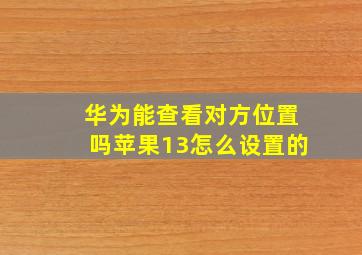 华为能查看对方位置吗苹果13怎么设置的