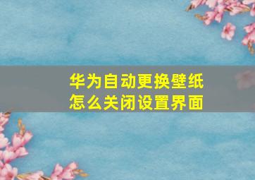 华为自动更换壁纸怎么关闭设置界面