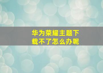 华为荣耀主题下载不了怎么办呢