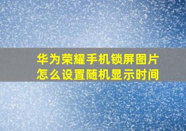 华为荣耀手机锁屏图片怎么设置随机显示时间