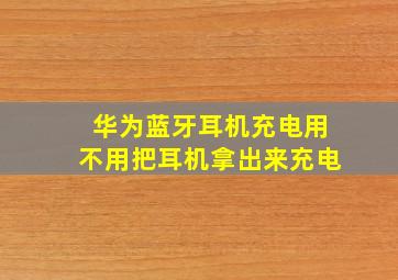 华为蓝牙耳机充电用不用把耳机拿出来充电