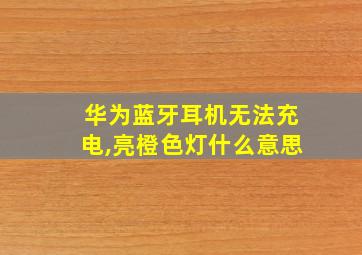 华为蓝牙耳机无法充电,亮橙色灯什么意思