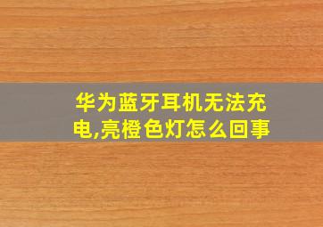 华为蓝牙耳机无法充电,亮橙色灯怎么回事