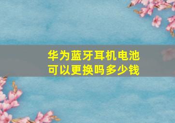 华为蓝牙耳机电池可以更换吗多少钱