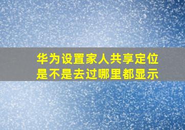 华为设置家人共享定位是不是去过哪里都显示