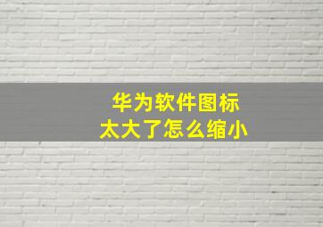 华为软件图标太大了怎么缩小