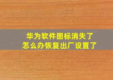 华为软件图标消失了怎么办恢复出厂设置了