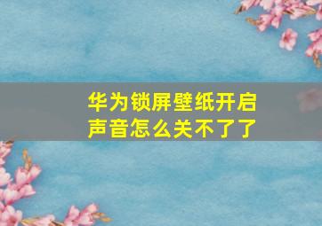 华为锁屏壁纸开启声音怎么关不了了