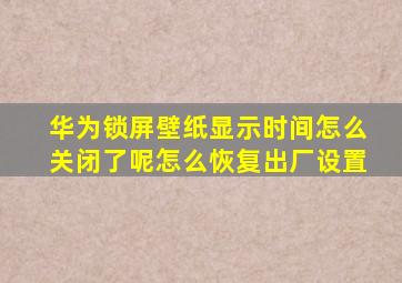 华为锁屏壁纸显示时间怎么关闭了呢怎么恢复出厂设置