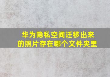 华为隐私空间迁移出来的照片存在哪个文件夹里