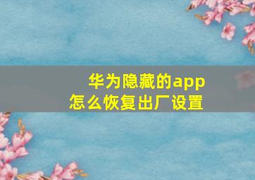 华为隐藏的app怎么恢复出厂设置