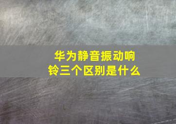 华为静音振动响铃三个区别是什么