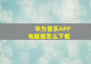 华为音乐APP电脑版怎么下截