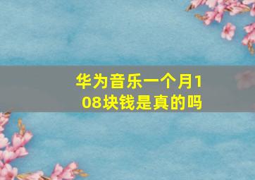 华为音乐一个月108块钱是真的吗