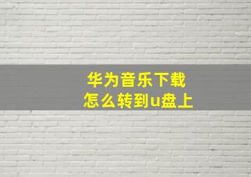 华为音乐下载怎么转到u盘上