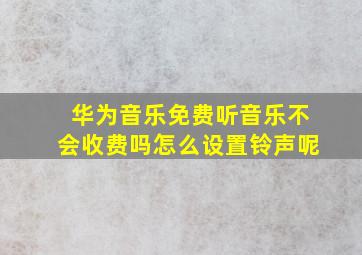 华为音乐免费听音乐不会收费吗怎么设置铃声呢