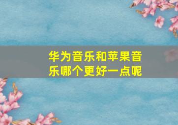 华为音乐和苹果音乐哪个更好一点呢