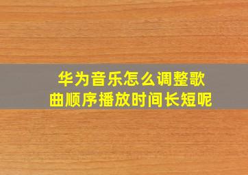 华为音乐怎么调整歌曲顺序播放时间长短呢