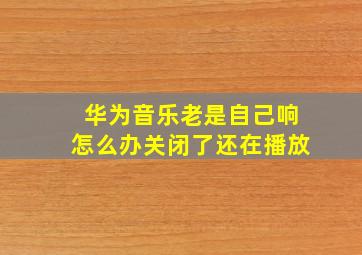 华为音乐老是自己响怎么办关闭了还在播放