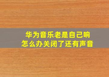 华为音乐老是自己响怎么办关闭了还有声音