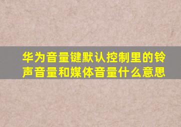 华为音量键默认控制里的铃声音量和媒体音量什么意思