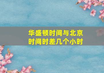 华盛顿时间与北京时间时差几个小时