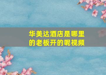 华美达酒店是哪里的老板开的呢视频