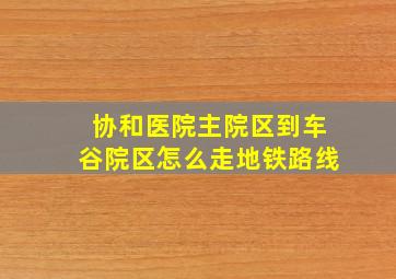 协和医院主院区到车谷院区怎么走地铁路线