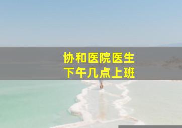 协和医院医生下午几点上班